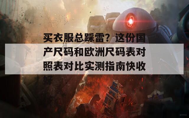买衣服总踩雷？这份国产尺码和欧洲尺码表对照表对比实测指南快收好