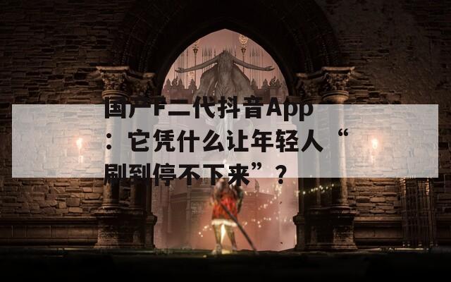 国产F二代抖音App：它凭什么让年轻人“刷到停不下来”？