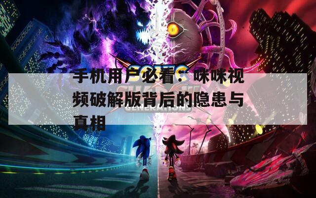 手机用户必看：咪咪视频破解版背后的隐患与真相
