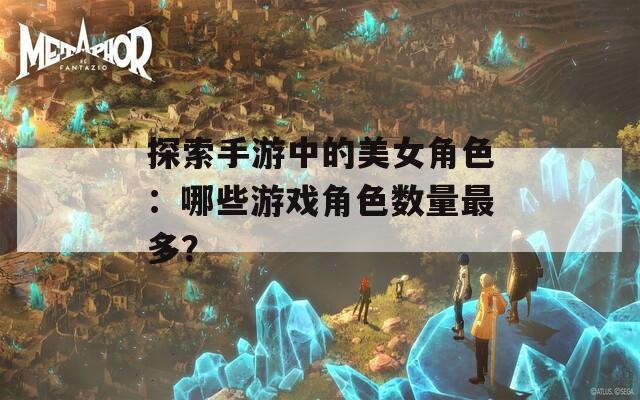 探索手游中的美女角色：哪些游戏角色数量最多？