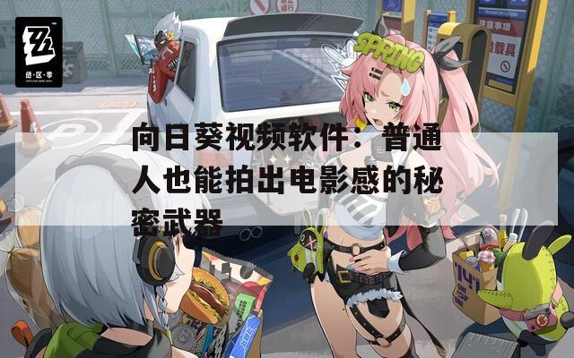 向日葵视频软件：普通人也能拍出电影感的秘密武器
