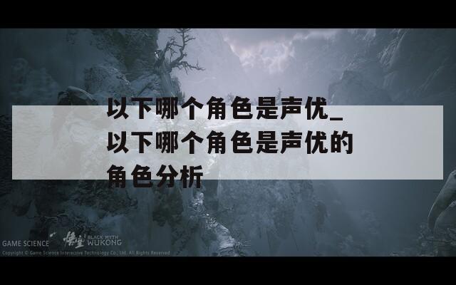 以下哪个角色是声优_以下哪个角色是声优的角色分析
