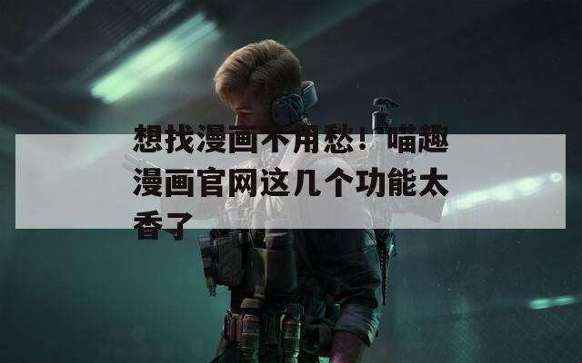 想找漫画不用愁！喵趣漫画官网这几个功能太香了