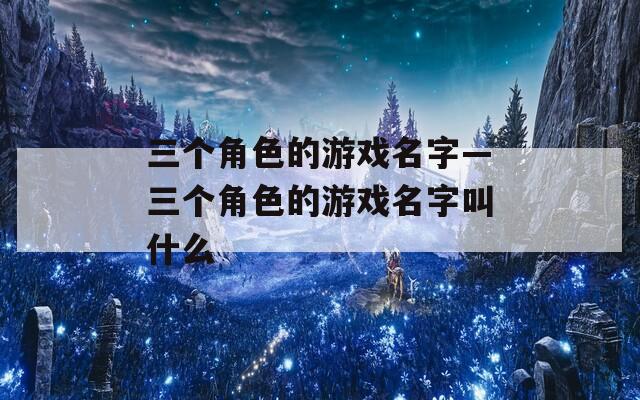 三个角色的游戏名字—三个角色的游戏名字叫什么