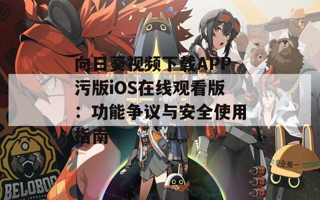向日葵视频下载APP污版iOS在线观看版：功能争议与安全使用指南