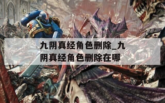九阴真经角色删除_九阴真经角色删除在哪