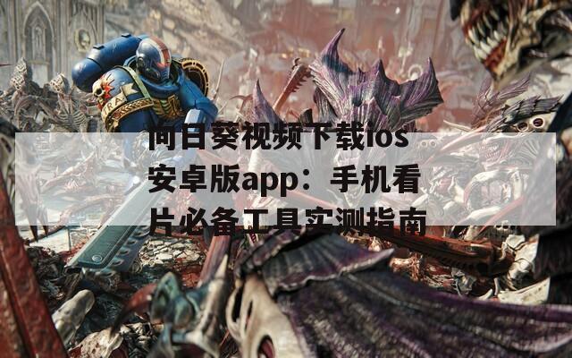 向日葵视频下载ios安卓版app：手机看片必备工具实测指南