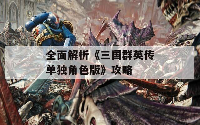 全面解析《三国群英传单独角色版》攻略