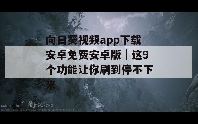 向日葵视频app下载安卓免费安卓版｜这9个功能让你刷到停不下来