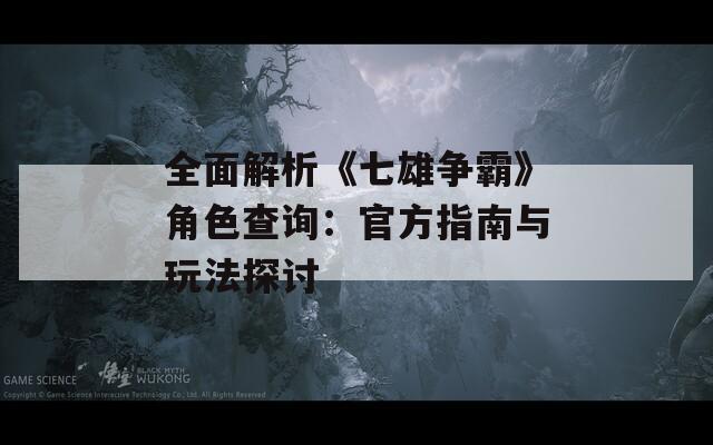 全面解析《七雄争霸》角色查询：官方指南与玩法探讨