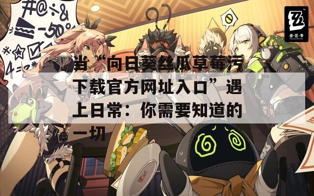 当“向日葵丝瓜草莓污下载官方网址入口”遇上日常：你需要知道的一切