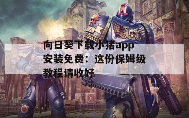 向日葵下载小猪app安装免费：这份保姆级教程请收好