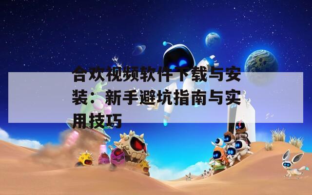 合欢视频软件下载与安装：新手避坑指南与实用技巧