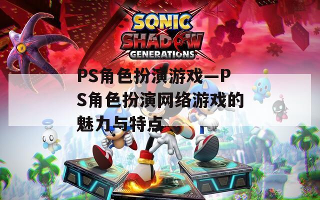 PS角色扮演游戏—PS角色扮演网络游戏的魅力与特点