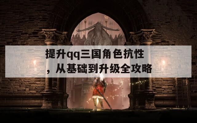 提升qq三国角色抗性，从基础到升级全攻略