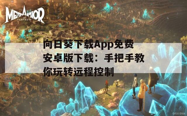 向日葵下载App免费安卓版下载：手把手教你玩转远程控制