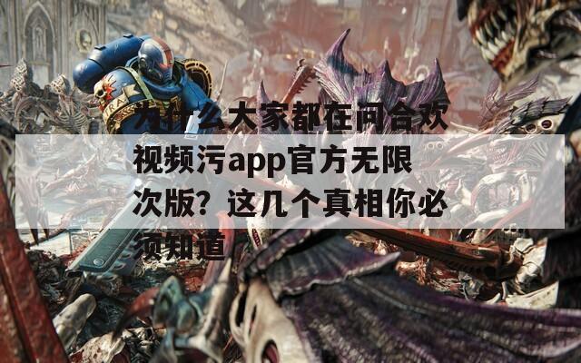 为什么大家都在问合欢视频污app官方无限次版？这几个真相你必须知道