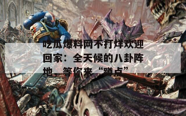 吃瓜爆料网不打烊欢迎回家：全天候的八卦阵地，等你来“蹲点”