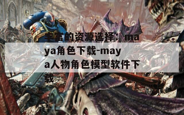 丰富的资源选择：maya角色下载-maya人物角色模型软件下载