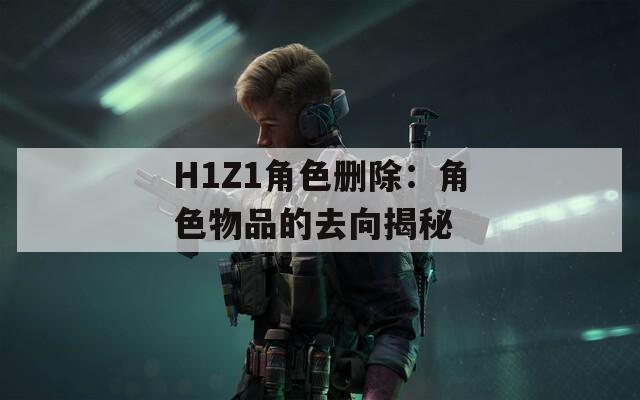 H1Z1角色删除：角色物品的去向揭秘