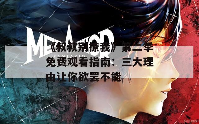 《叔叔别撩我》第二季免费观看指南：三大理由让你欲罢不能
