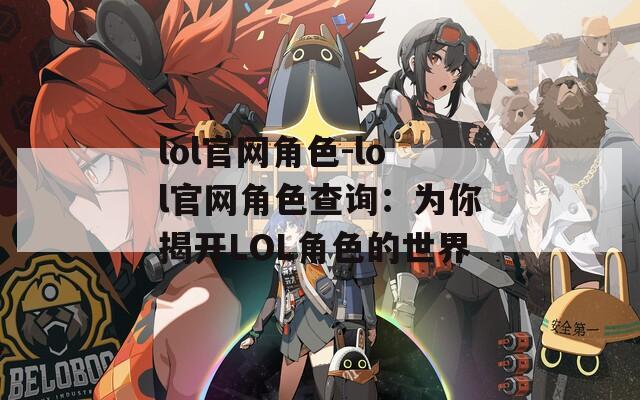 lol官网角色-lol官网角色查询：为你揭开LOL角色的世界