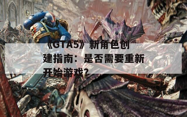 《GTA5》新角色创建指南：是否需要重新开始游戏？