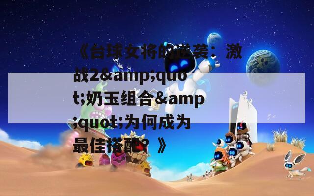 《台球女将的逆袭：激战2&quot;奶玉组合&quot;为何成为最佳搭配？》
