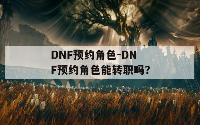 DNF预约角色-DNF预约角色能转职吗？