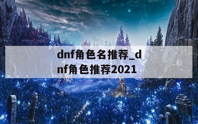 dnf角色名推荐_dnf角色推荐2021