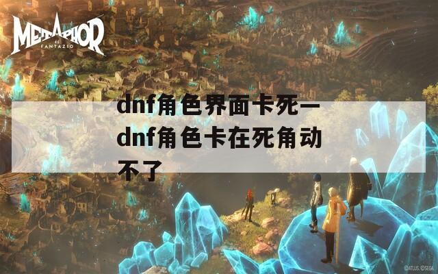 dnf角色界面卡死—dnf角色卡在死角动不了