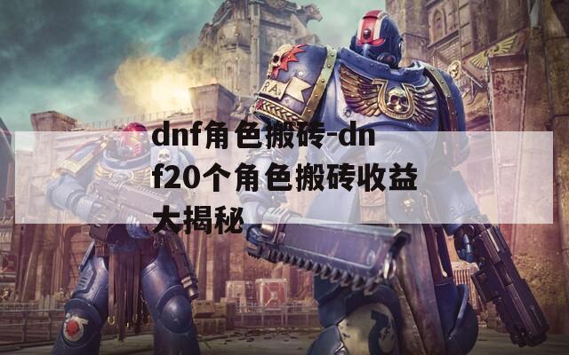 dnf角色搬砖-dnf20个角色搬砖收益大揭秘