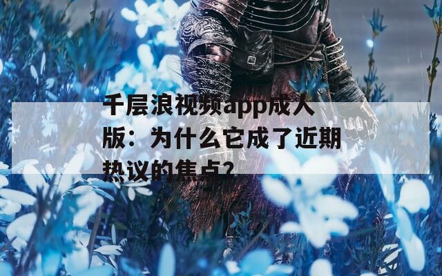 千层浪视频app成人版：为什么它成了近期热议的焦点？