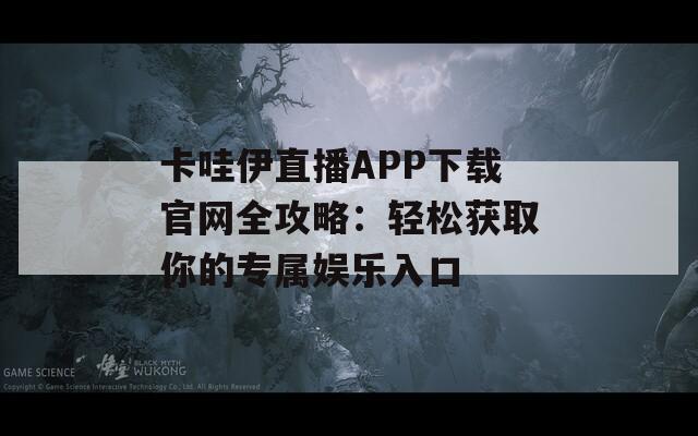 卡哇伊直播APP下载官网全攻略：轻松获取你的专属娱乐入口
