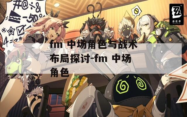 fm 中场角色与战术布局探讨-fm 中场角色