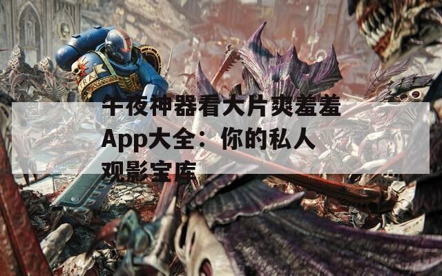 午夜神器看大片爽羞羞App大全：你的私人观影宝库