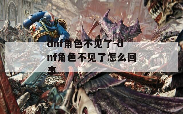 dnf角色不见了-dnf角色不见了怎么回事