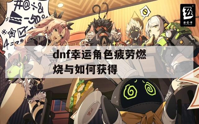 dnf幸运角色疲劳燃烧与如何获得