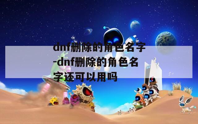 dnf删除的角色名字-dnf删除的角色名字还可以用吗