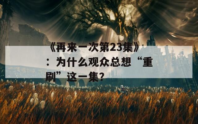 《再来一次第23集》：为什么观众总想“重刷”这一集？