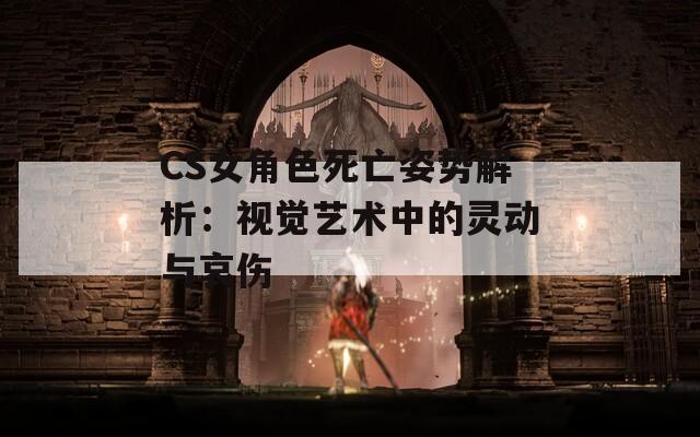 CS女角色死亡姿势解析：视觉艺术中的灵动与哀伤