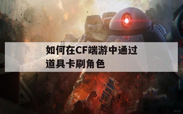如何在CF端游中通过道具卡刷角色