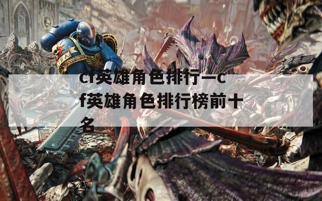 cf英雄角色排行—cf英雄角色排行榜前十名