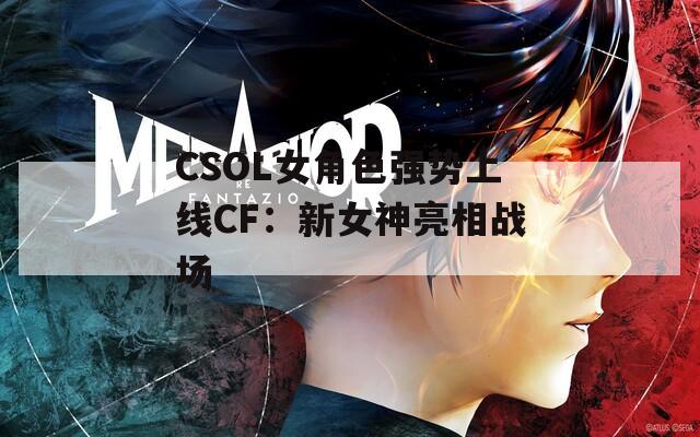 CSOL女角色强势上线CF：新女神亮相战场
