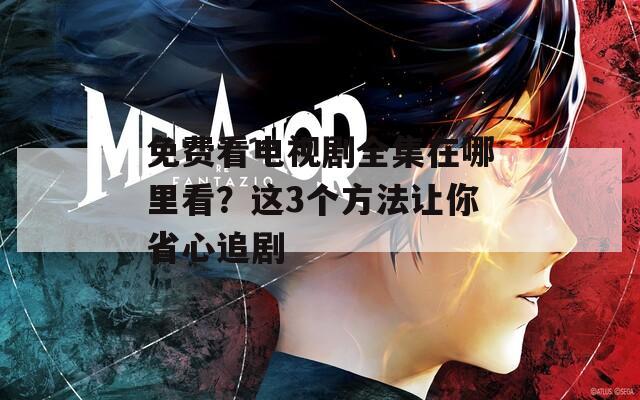 免费看电视剧全集在哪里看？这3个方法让你省心追剧