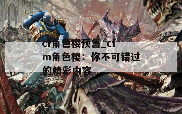 cf角色樱预售_cfm角色樱：你不可错过的精彩内容