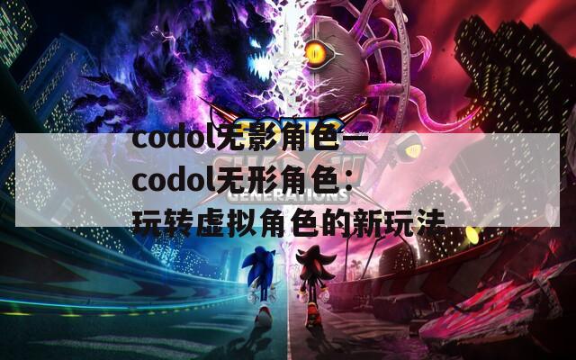 codol无影角色—codol无形角色：玩转虚拟角色的新玩法