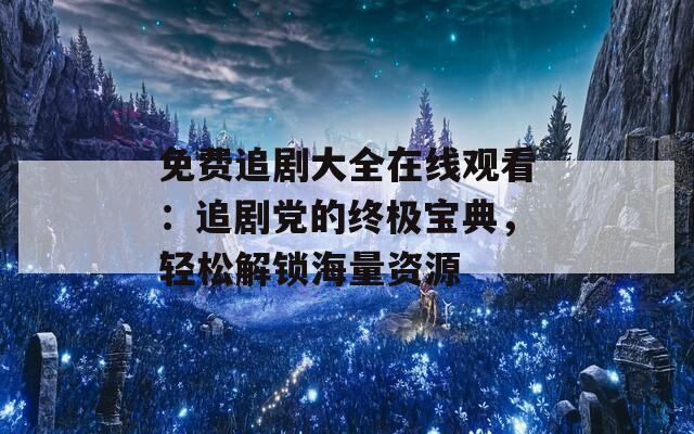 免费追剧大全在线观看：追剧党的终极宝典，轻松解锁海量资源