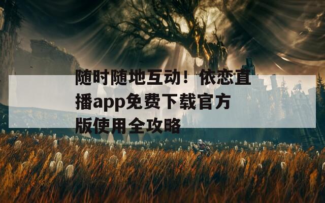 随时随地互动！依恋直播app免费下载官方版使用全攻略