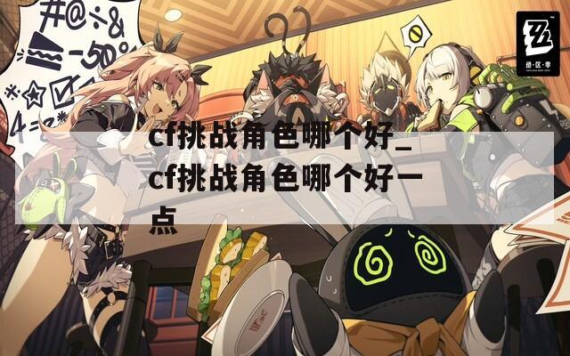 cf挑战角色哪个好_cf挑战角色哪个好一点